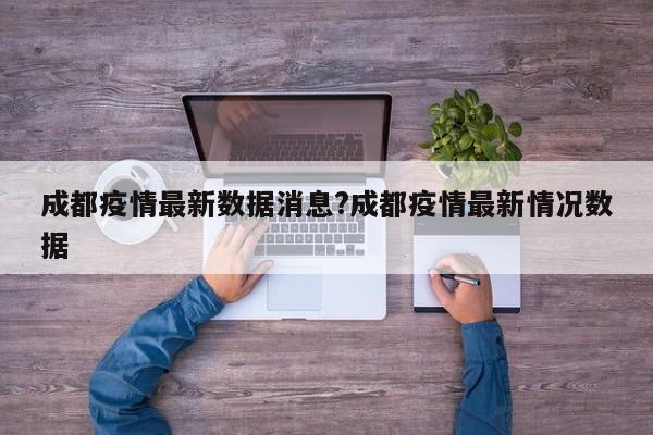 成都疫情最新数据消息?成都疫情最新情况数据