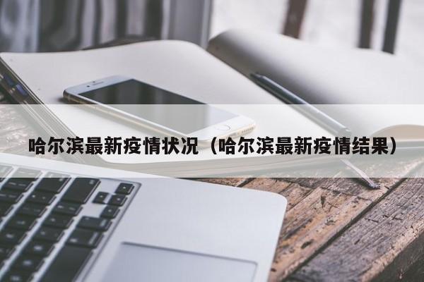 哈尔滨最新疫情状况（哈尔滨最新疫情结果）