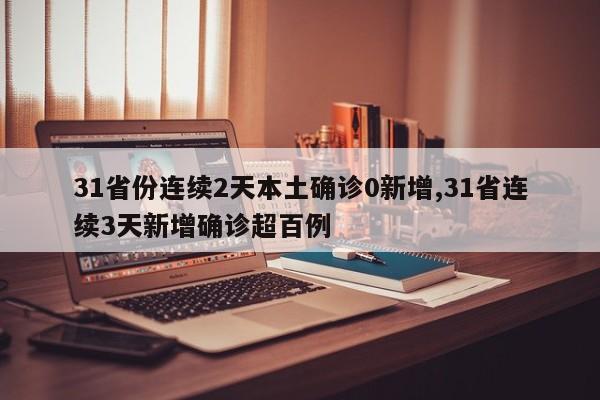 31省份连续2天本土确诊0新增,31省连续3天新增确诊超百例