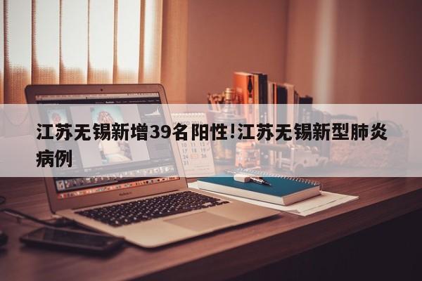 江苏无锡新增39名阳性!江苏无锡新型肺炎病例