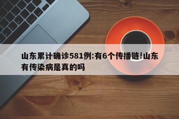 山东累计确诊581例:有6个传播链!山东有传染病是真的吗