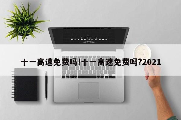 十一高速免费吗!十一高速免费吗?2021