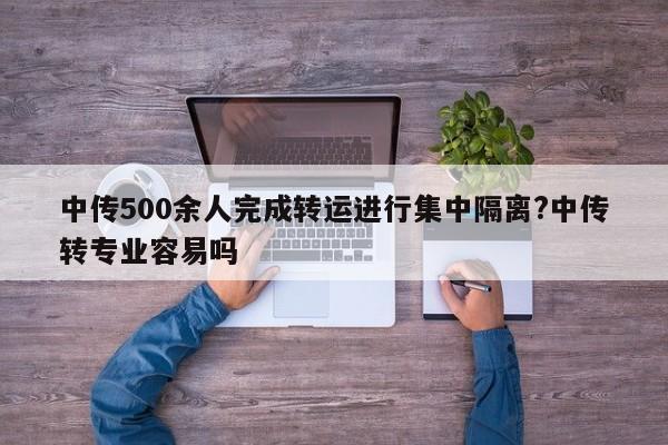 中传500余人完成转运进行集中隔离?中传转专业容易吗