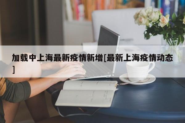 加载中上海最新疫情新增[最新上海疫情动态]