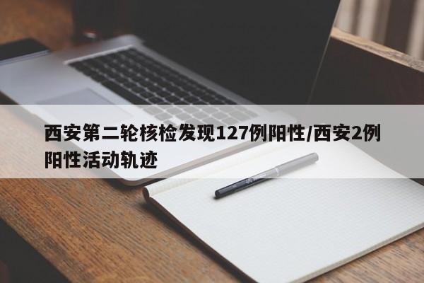 西安第二轮核检发现127例阳性/西安2例阳性活动轨迹