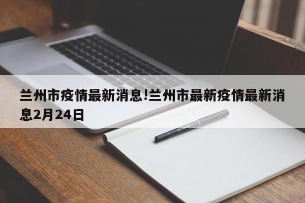 兰州市疫情最新消息!兰州市最新疫情最新消息2月24日