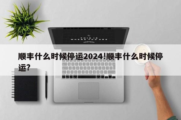 顺丰什么时候停运2024!顺丰什么时候停运?