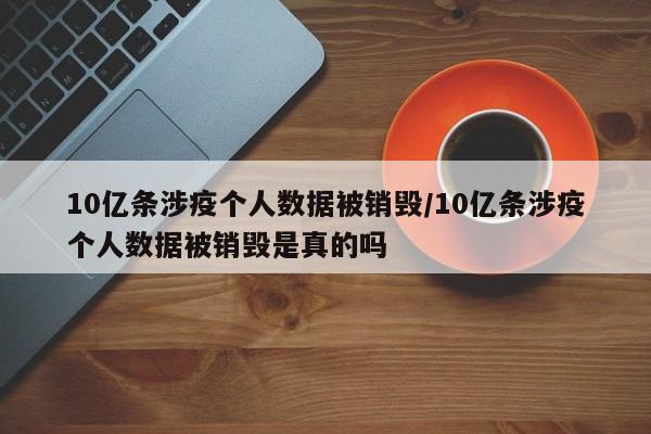 10亿条涉疫个人数据被销毁/10亿条涉疫个人数据被销毁是真的吗