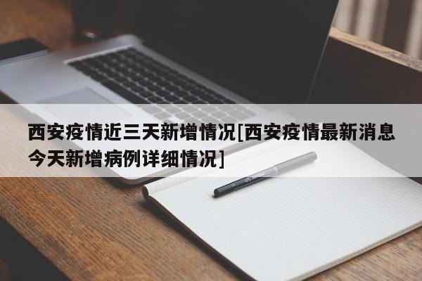 西安疫情近三天新增情况[西安疫情最新消息今天新增病例详细情况]