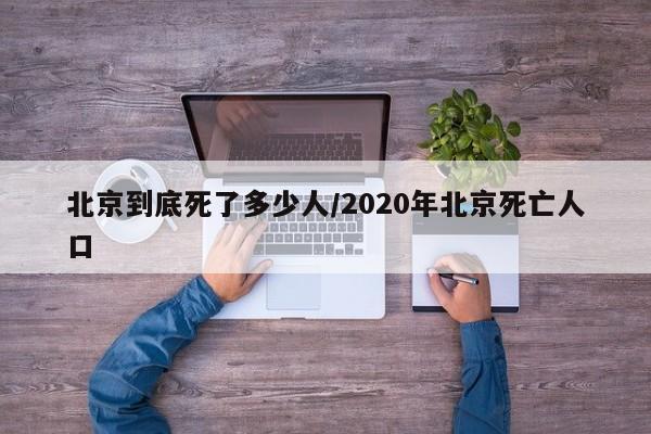北京到底死了多少人/2020年北京死亡人口