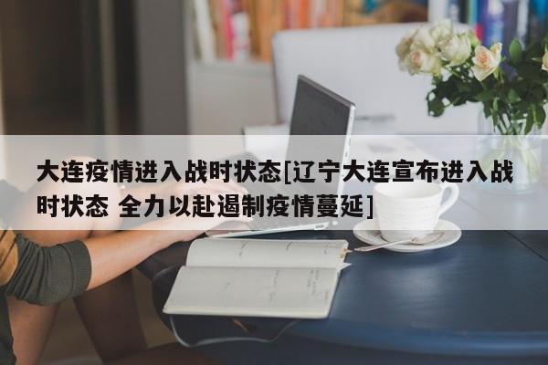 大连疫情进入战时状态[辽宁大连宣布进入战时状态 全力以赴遏制疫情蔓延]