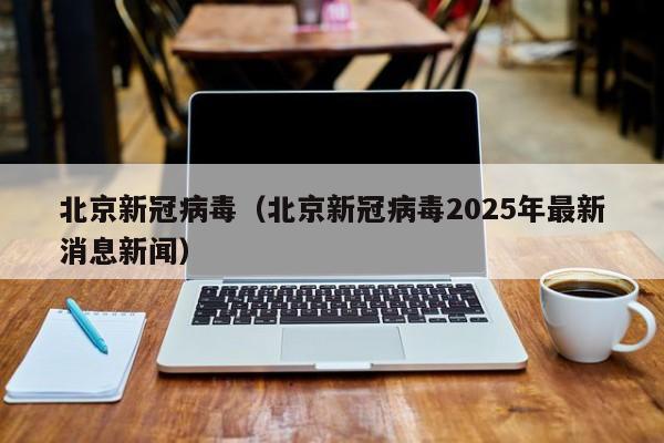 北京新冠病毒（北京新冠病毒2025年最新消息新闻）