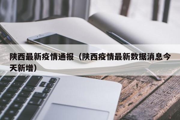 陕西最新疫情通报(陕西疫情最新数据消息今天新增)