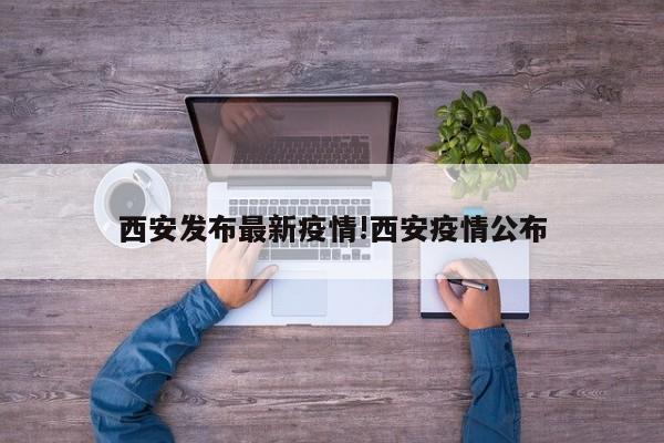 西安发布最新疫情!西安疫情公布