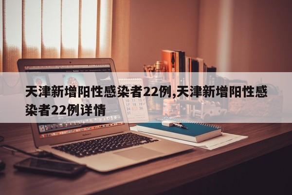 天津新增阳性感染者22例,天津新增阳性感染者22例详情
