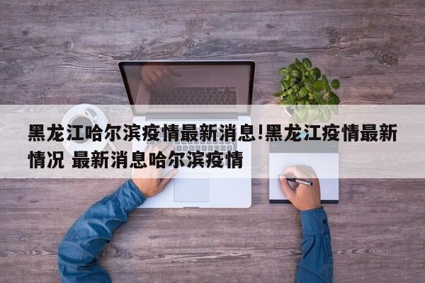黑龙江哈尔滨疫情最新消息!黑龙江疫情最新情况 最新消息哈尔滨疫情
