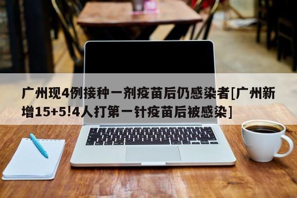 广州现4例接种一剂疫苗后仍感染者[广州新增15+5!4人打第一针疫苗后被感染]