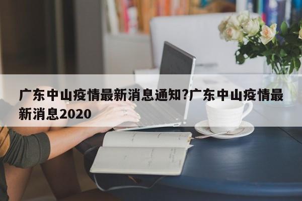 广东中山疫情最新消息通知?广东中山疫情最新消息2020