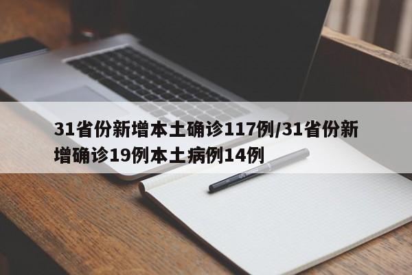 31省份新增本土确诊117例/31省份新增确诊19例本土病例14例