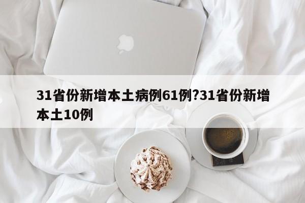 31省份新增本土病例61例?31省份新增本土10例