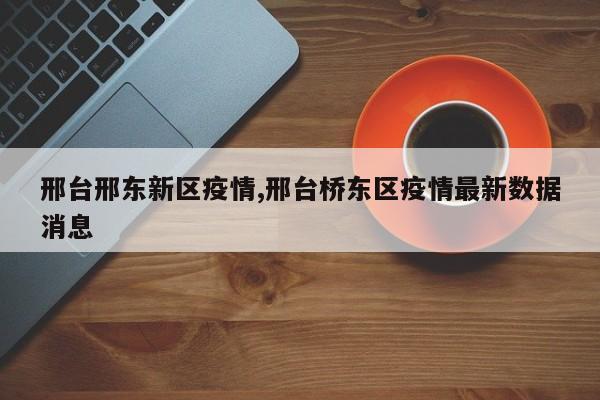 邢台邢东新区疫情,邢台桥东区疫情最新数据消息