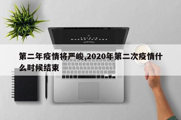 第二年疫情将严峻,2020年第二次疫情什么时候结束