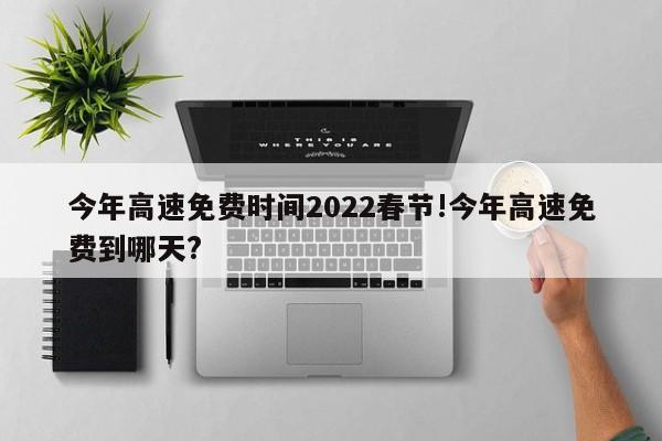 今年高速免费时间2022春节!今年高速免费到哪天?