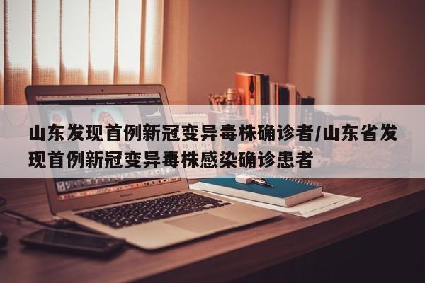 山东发现首例新冠变异毒株确诊者/山东省发现首例新冠变异毒株感染确诊患者