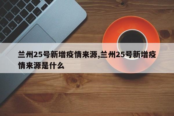 兰州25号新增疫情来源,兰州25号新增疫情来源是什么