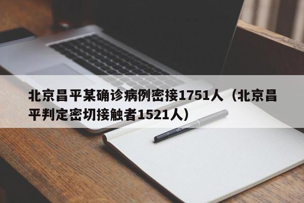 北京昌平某确诊病例密接1751人(北京昌平判定密切接触者1521人)